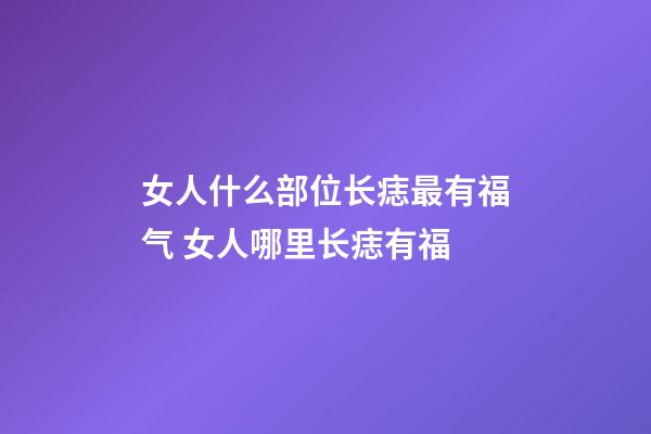 女人什么部位长痣最有福气 女人哪里长痣有福